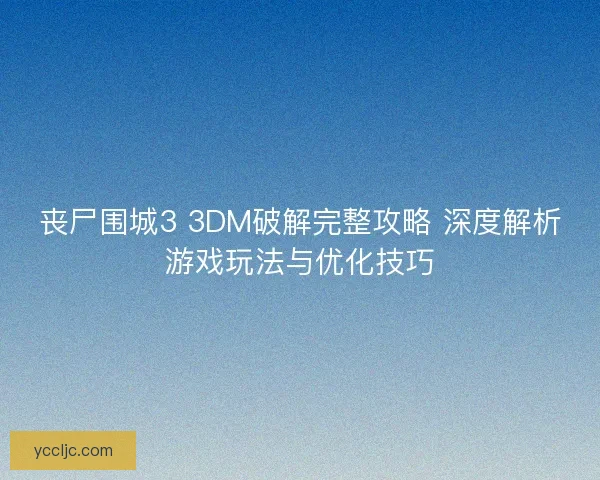 丧尸围城3 3DM破解完整攻略 深度解析游戏玩法与优化技巧