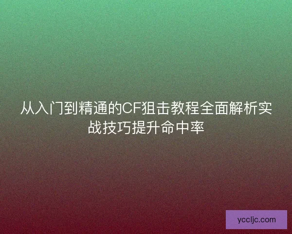 从入门到精通的CF狙击教程全面解析实战技巧提升命中率
