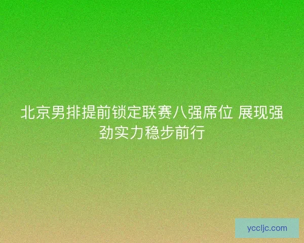 北京男排提前锁定联赛八强席位 展现强劲实力稳步前行