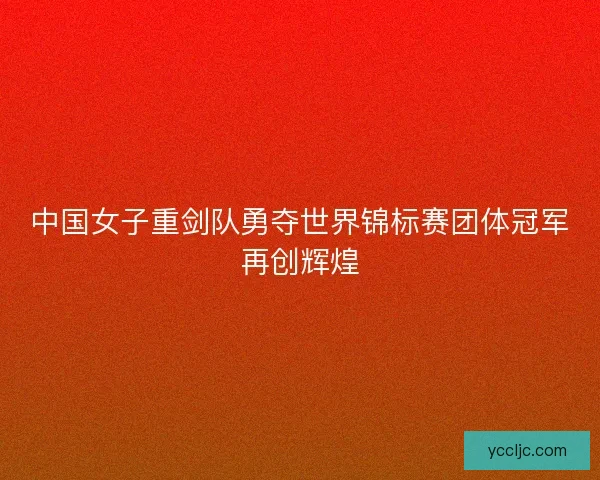 中国女子重剑队勇夺世界锦标赛团体冠军再创辉煌
