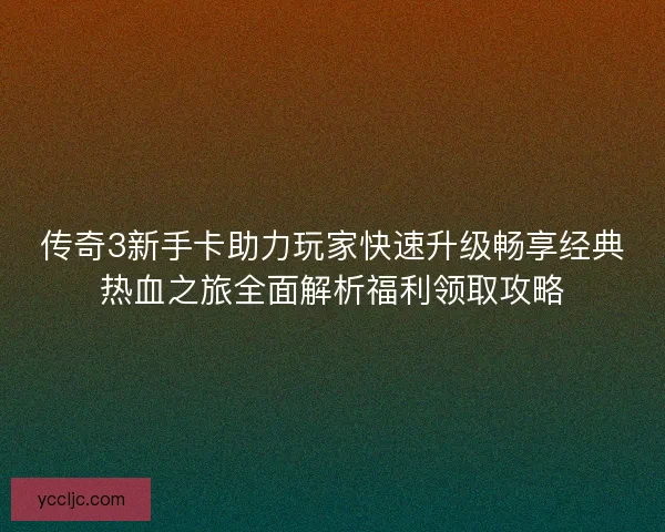 传奇3新手卡助力玩家快速升级畅享经典热血之旅全面解析福利领取攻略