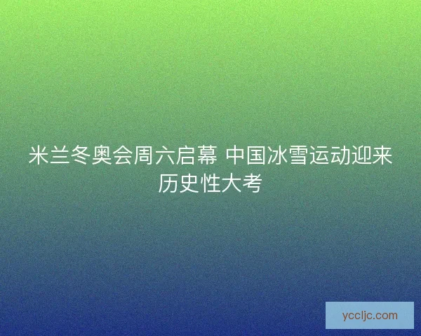 米兰冬奥会周六启幕 中国冰雪运动迎来历史性大考