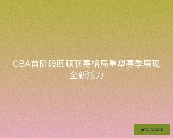 CBA首阶段回顾联赛格局重塑赛季展现全新活力