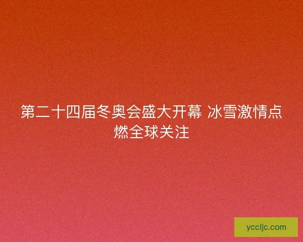 第二十四届冬奥会盛大开幕 冰雪激情点燃全球关注