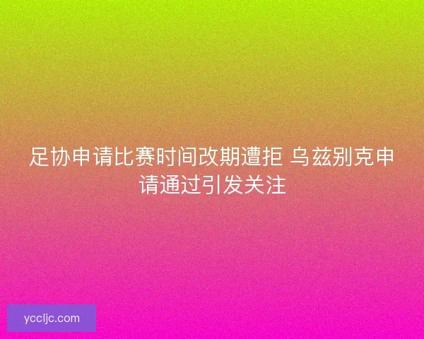 足协申请比赛时间改期遭拒 乌兹别克申请通过引发关注