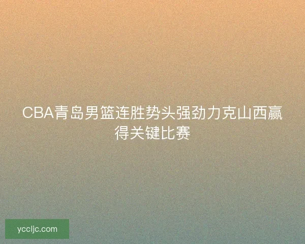 CBA青岛男篮连胜势头强劲力克山西赢得关键比赛
