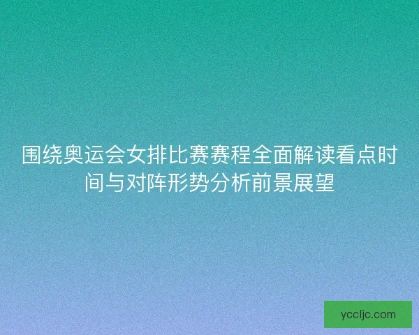 围绕奥运会女排比赛赛程全面解读看点时间与对阵形势分析前景展望