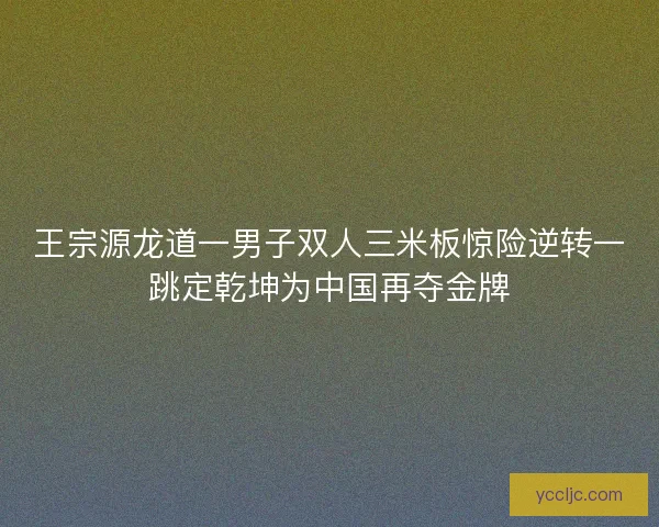 王宗源龙道一男子双人三米板惊险逆转一跳定乾坤为中国再夺金牌