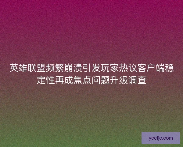 英雄联盟频繁崩溃引发玩家热议客户端稳定性再成焦点问题升级调查
