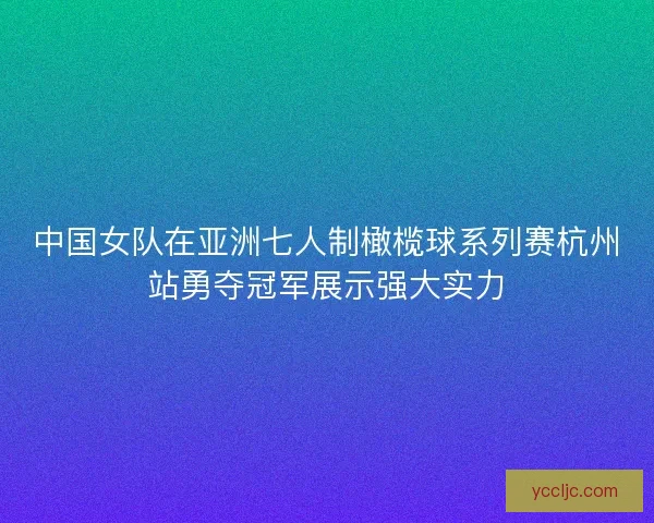 中国女队在亚洲七人制橄榄球系列赛杭州站勇夺冠军展示强大实力